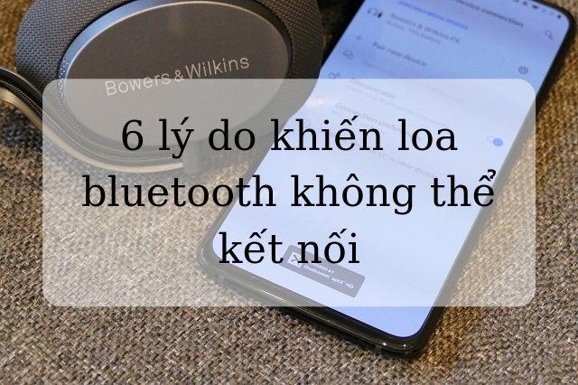 6 lí do hàng đầu khiến loa Bluetooth không thể kết nối
