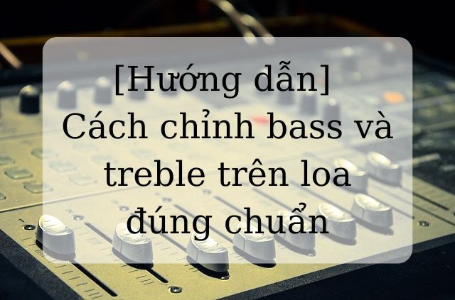 [Hướng dẫn] Cách chỉnh bass và treble trên loa đúng chuẩn