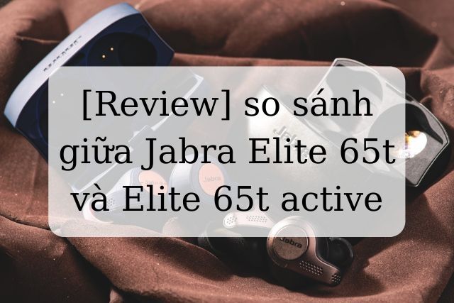 [Review] so sánh giữa Jabra Elite 65t và Elite 65t active
