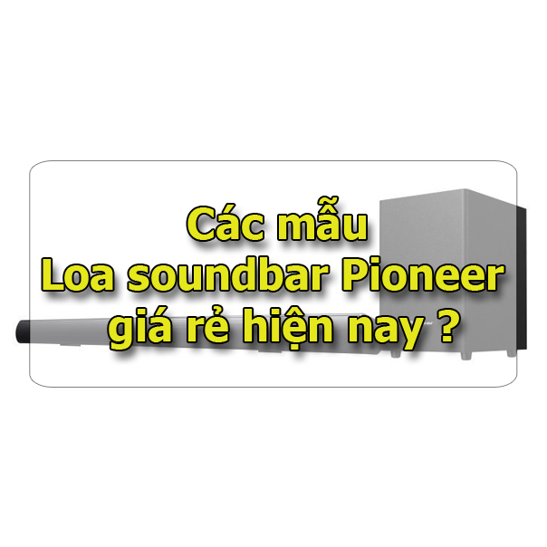 Các mẫu loa Pioneer nào có giá rẻ hiện nay ?