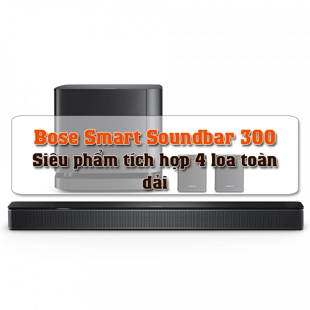 Bose Smart Soundbar 300 - Siêu phẩm tích hợp 4 loa toàn dải