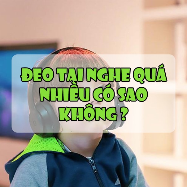 Đeo tai nghe quá nhiều có sao không ? Sử dụng thế nào cho hiệu quả ?