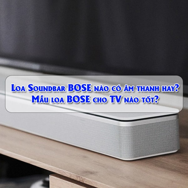 Loa Soundbar BOSE nào có âm thanh hay? Mẫu loa cho TV Bose nào tốt?