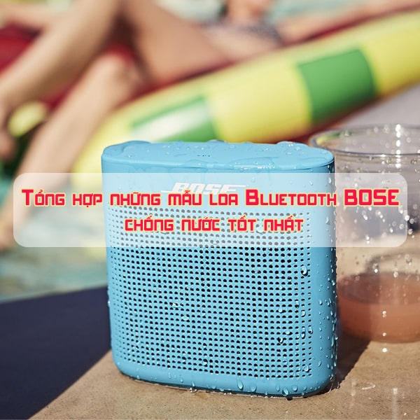 Tổng hợp những mẫu loa Bluetooth BOSE chống nước tốt nhất