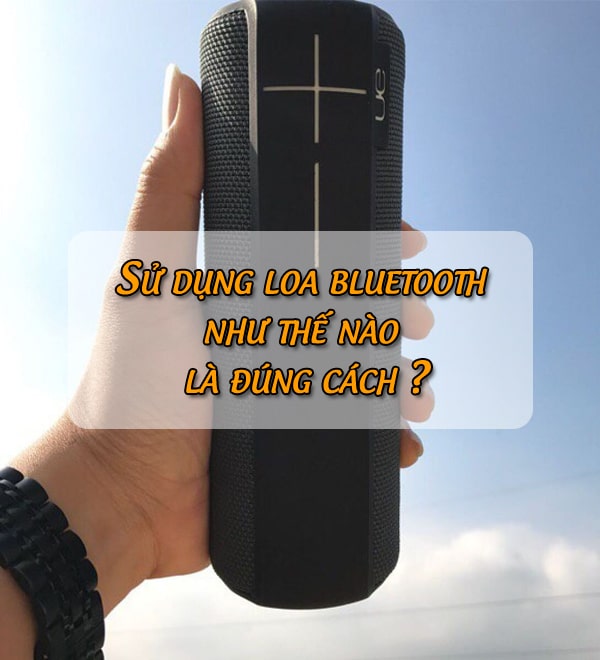 Sử dụng loa bluetooth như thế nào là đúng cách ?