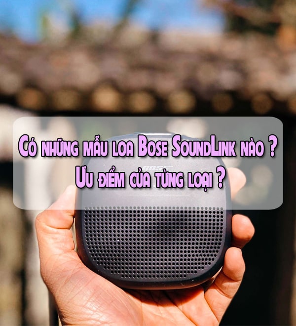 Có những mẫu loa Bose SoundLink nào ? Ưu điểm của từng loại ?
