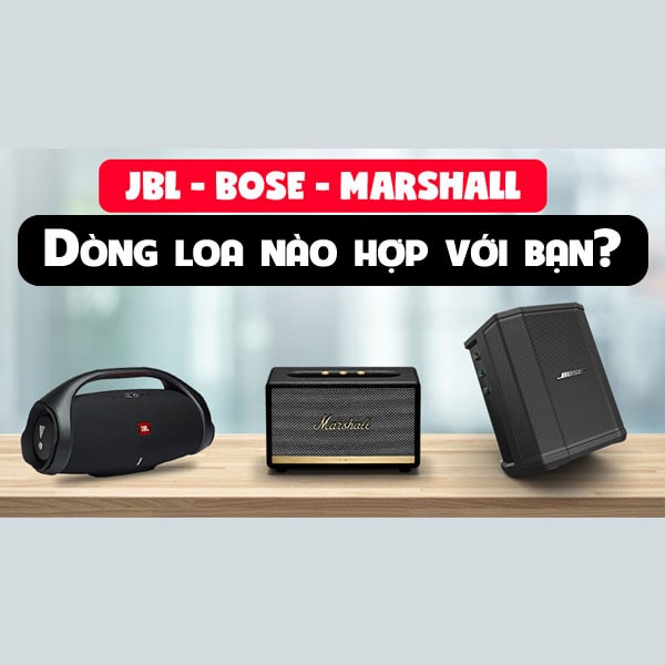 Loa Bose, JBL, Marshall có ưu điểm gì? Loa nào hợp với bạn?