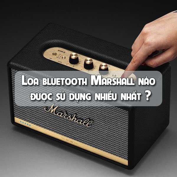 Loa bluetooth Marshall nào được sử dụng nhiều nhất ?