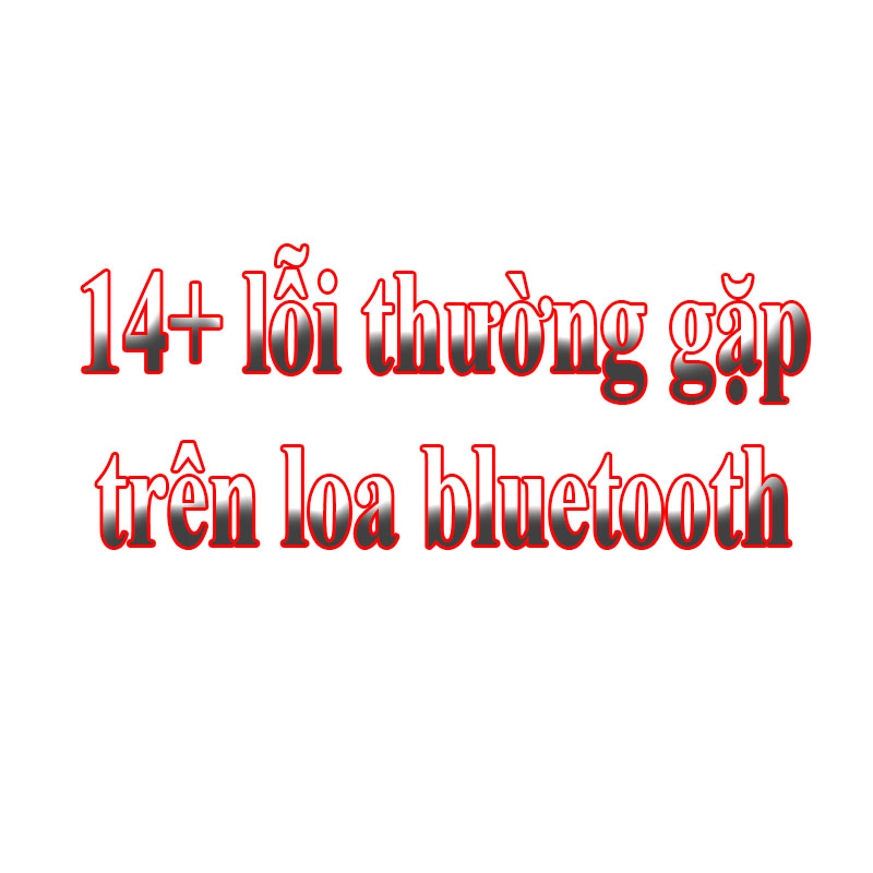 14+ lỗi thường gặp trên loa bluetooth