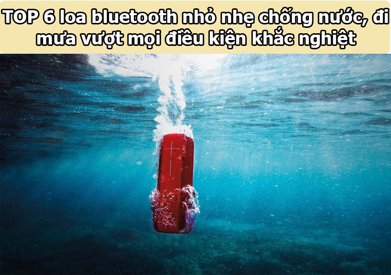 TOP 6 loa bluetooth nhỏ nhẹ chống nước, đi mưa vượt mọi điều kiện khắc nghiệt