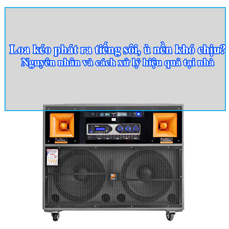 Loa kéo phát ra tiếng sôi, ù nền khó chịu? Nguyên nhân và cách xử lý hiệu quả tại nhà